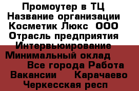 Промоутер в ТЦ › Название организации ­ Косметик Люкс, ООО › Отрасль предприятия ­ Интервьюирование › Минимальный оклад ­ 22 000 - Все города Работа » Вакансии   . Карачаево-Черкесская респ.